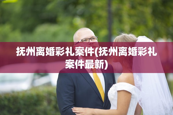 抚州离婚彩礼案件(抚州离婚彩礼案件最新)