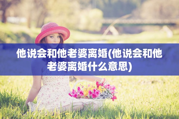 他说会和他老婆离婚(他说会和他老婆离婚什么意思)