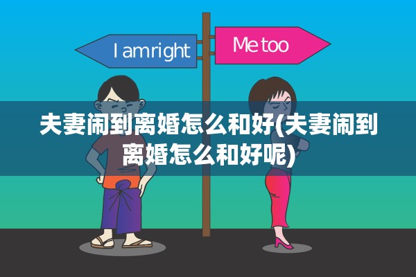 夫妻闹到离婚怎么和好(夫妻闹到离婚怎么和好呢)