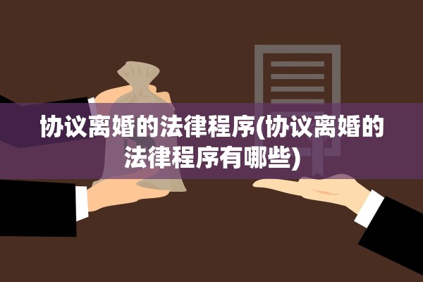 协议离婚的法律程序(协议离婚的法律程序有哪些)