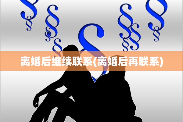 离婚后继续联系(离婚后再联系)