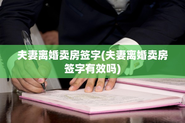 夫妻离婚卖房签字(夫妻离婚卖房签字有效吗)