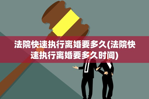 法院快速执行离婚要多久(法院快速执行离婚要多久时间)
