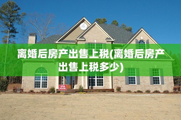 离婚后房产出售上税(离婚后房产出售上税多少)