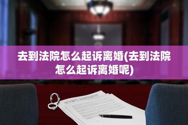 去到法院怎么起诉离婚(去到法院怎么起诉离婚呢)