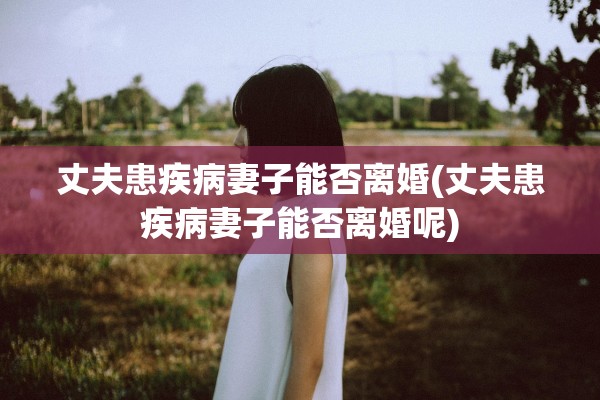 丈夫患疾病妻子能否离婚(丈夫患疾病妻子能否离婚呢) 丈夫患疾病妻子能否离婚(丈夫患疾病妻子能否离婚呢)