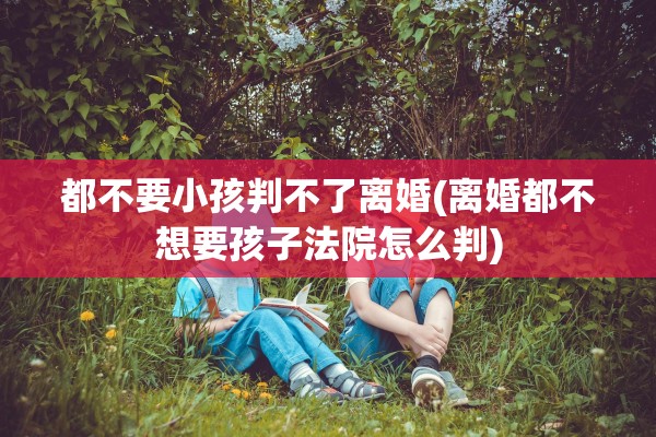 都不要小孩判不了离婚(离婚都不想要孩子法院怎么判) 都不要小孩判不了离婚(离婚都不想要孩子法院怎么判)