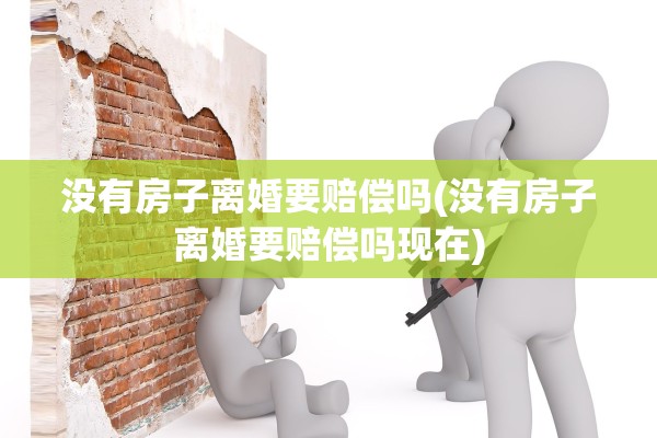 没有房子离婚要赔偿吗(没有房子离婚要赔偿吗现在) 没有房子离婚要赔偿吗(没有房子离婚要赔偿吗现在)