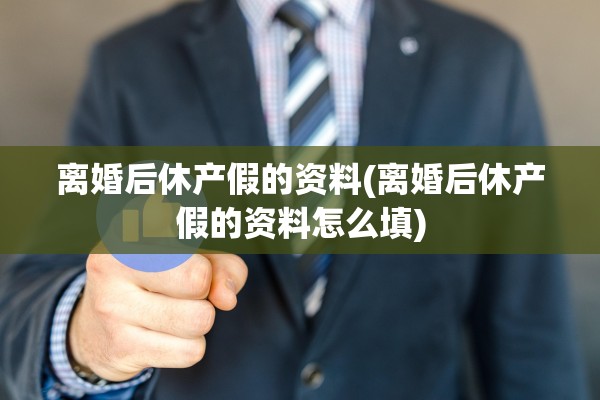 离婚后休产假的资料(离婚后休产假的资料怎么填)