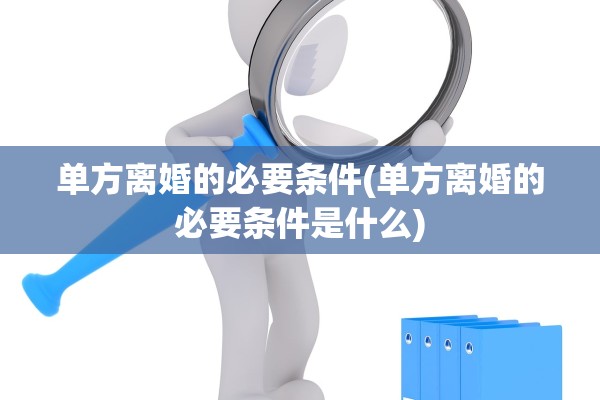 单方离婚的必要条件(单方离婚的必要条件是什么)
