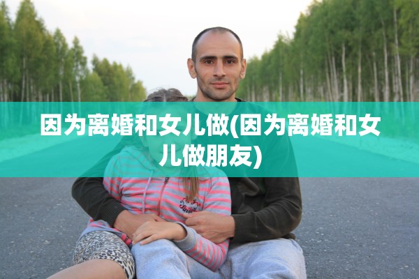 因为离婚和女儿做(因为离婚和女儿做朋友)