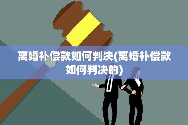 离婚补偿款如何判决(离婚补偿款如何判决的) 离婚补偿款如何判决(离婚补偿款如何判决的)