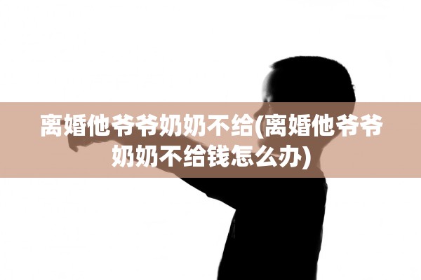 离婚他爷爷奶奶不给(离婚他爷爷奶奶不给钱怎么办) 离婚他爷爷奶奶不给(离婚他爷爷奶奶不给钱怎么办)