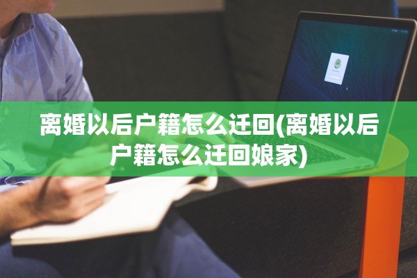 离婚以后户籍怎么迁回(离婚以后户籍怎么迁回娘家)