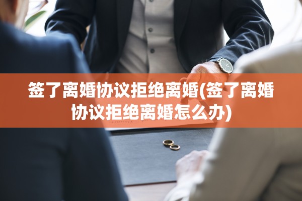 签了离婚协议拒绝离婚(签了离婚协议拒绝离婚怎么办) 签了离婚协议拒绝离婚(签了离婚协议拒绝离婚怎么办)