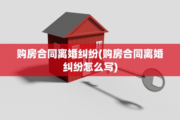 购房合同离婚纠纷(购房合同离婚纠纷怎么写) 购房合同离婚纠纷(购房合同离婚纠纷怎么写)