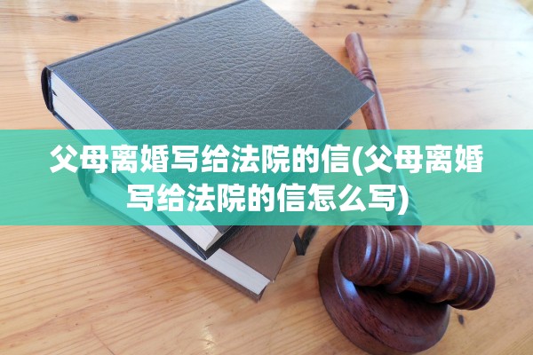 父母离婚写给法院的信(父母离婚写给法院的信怎么写) 父母离婚写给法院的信(父母离婚写给法院的信怎么写)