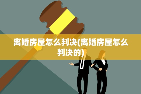 离婚房屋怎么判决(离婚房屋怎么判决的)