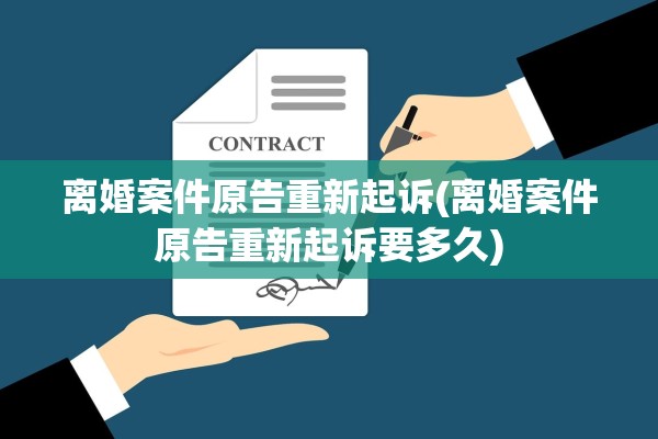 离婚案件原告重新起诉(离婚案件原告重新起诉要多久)