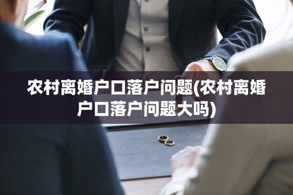 农村离婚户口落户问题(农村离婚户口落户问题大吗)