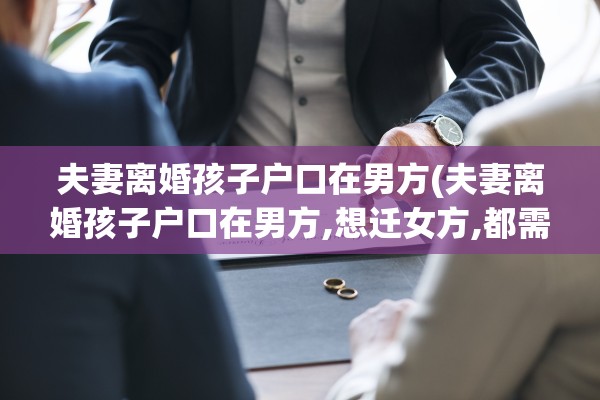 夫妻离婚孩子户口在男方(夫妻离婚孩子户口在男方,想迁女方,都需要什么) 夫妻离婚孩子户口在男方(夫妻离婚孩子户口在男方,想迁女方,都需要什么)