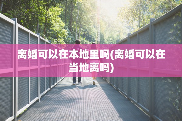 离婚可以在本地里吗(离婚可以在当地离吗) 离婚可以在本地里吗(离婚可以在当地离吗)