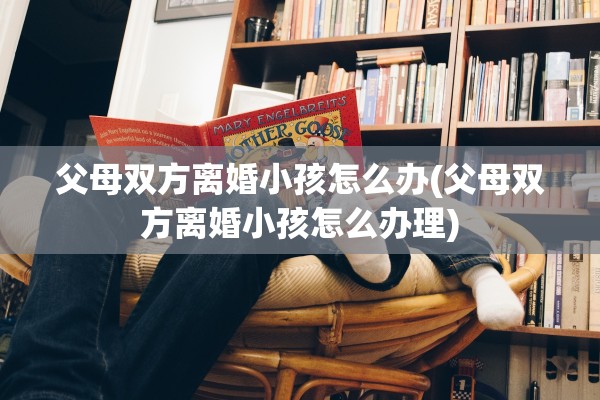 父母双方离婚小孩怎么办(父母双方离婚小孩怎么办理) 父母双方离婚小孩怎么办(父母双方离婚小孩怎么办理)