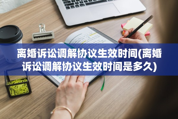 离婚诉讼调解协议生效时间(离婚诉讼调解协议生效时间是多久) 离婚诉讼调解协议生效时间(离婚诉讼调解协议生效时间是多久)