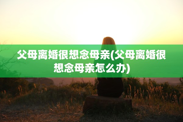 父母离婚很想念母亲(父母离婚很想念母亲怎么办) 父母离婚很想念母亲(父母离婚很想念母亲怎么办)
