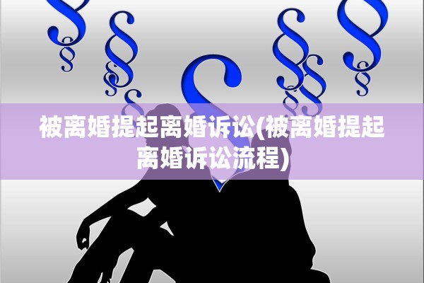 被离婚提起离婚诉讼(被离婚提起离婚诉讼流程) 被离婚提起离婚诉讼(被离婚提起离婚诉讼流程)