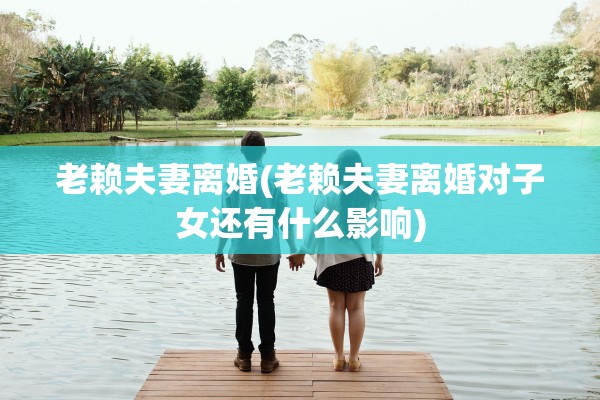 老赖夫妻离婚(老赖夫妻离婚对子女还有什么影响) 老赖夫妻离婚(老赖夫妻离婚对子女还有什么影响)