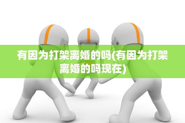 有因为打架离婚的吗(有因为打架离婚的吗现在) 有因为打架离婚的吗(有因为打架离婚的吗现在)