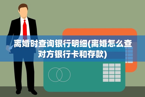 离婚时查询银行明细(离婚怎么查对方银行卡和存款) 离婚时查询银行明细(离婚怎么查对方银行卡和存款)