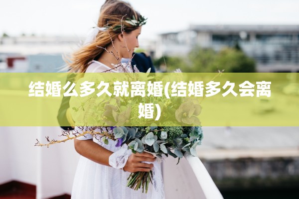 结婚么多久就离婚(结婚多久会离婚) 结婚么多久就离婚(结婚多久会离婚)