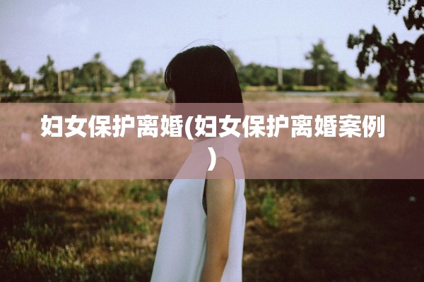 妇女保护离婚(妇女保护离婚案例)