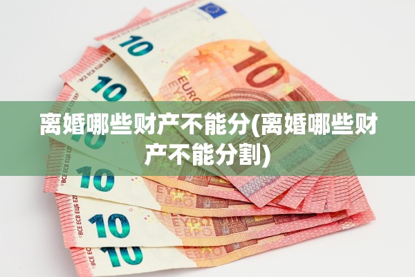 离婚哪些财产不能分(离婚哪些财产不能分割)
