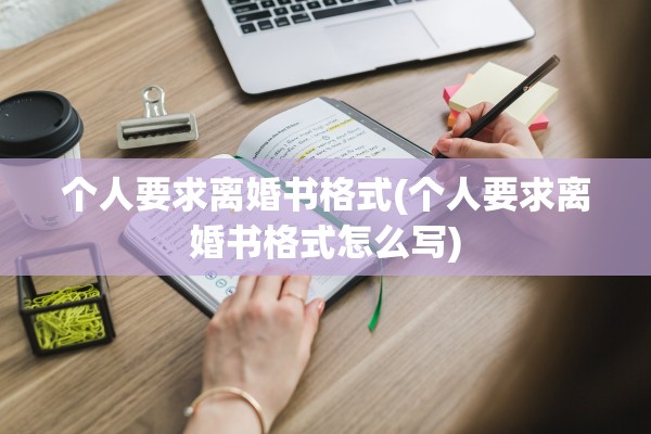 个人要求离婚书格式(个人要求离婚书格式怎么写)