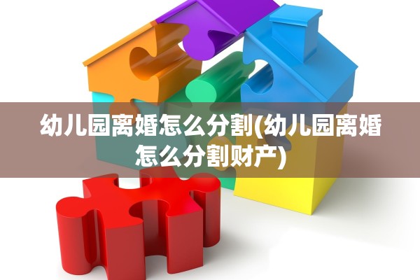幼儿园离婚怎么分割(幼儿园离婚怎么分割财产)