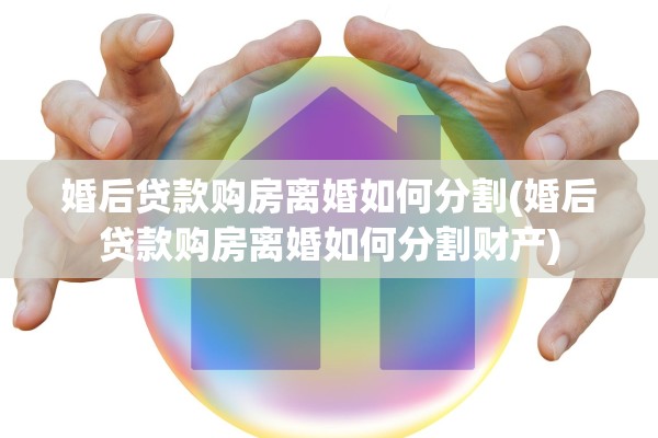 婚后贷款购房离婚如何分割(婚后贷款购房离婚如何分割财产)