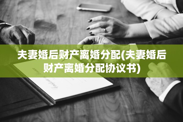 夫妻婚后财产离婚分配(夫妻婚后财产离婚分配协议书)