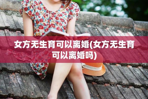 女方无生育可以离婚(女方无生育可以离婚吗) 女方无生育可以离婚(女方无生育可以离婚吗)