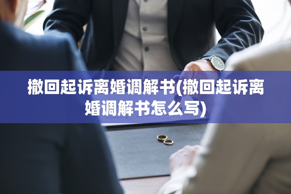 撤回起诉离婚调解书(撤回起诉离婚调解书怎么写) 撤回起诉离婚调解书(撤回起诉离婚调解书怎么写)