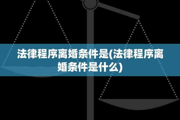 法律程序离婚条件是(法律程序离婚条件是什么)