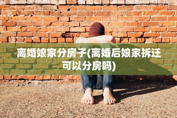 离婚娘家分房子(离婚后娘家拆迁可以分房吗)
