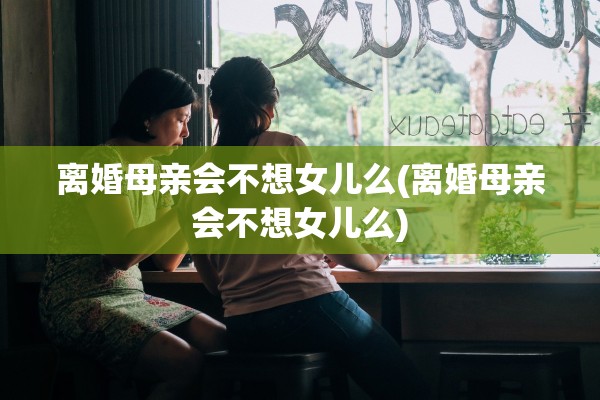 离婚母亲会不想女儿么(离婚母亲会不想女儿么)