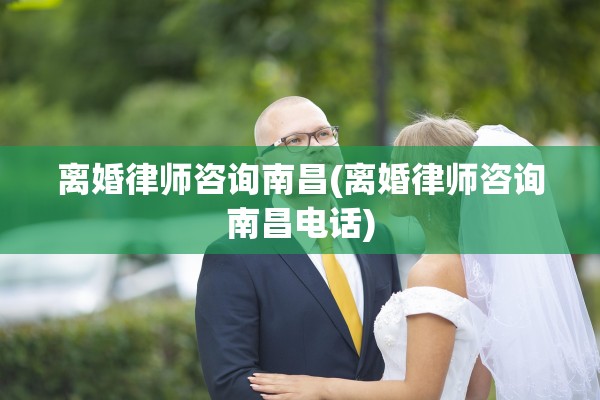 离婚律师咨询南昌(离婚律师咨询南昌电话)