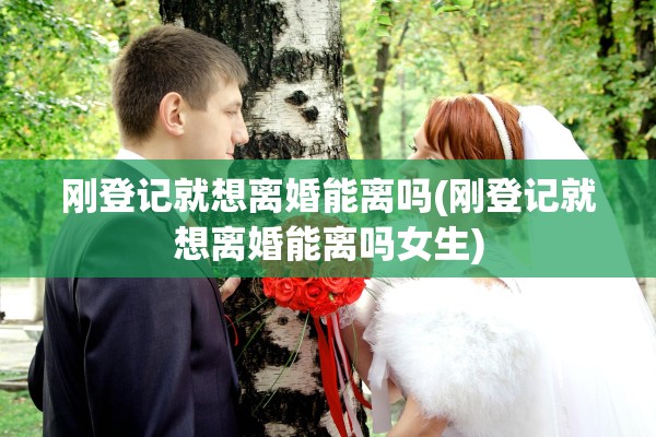 刚登记就想离婚能离吗(刚登记就想离婚能离吗女生) 刚登记就想离婚能离吗(刚登记就想离婚能离吗女生)