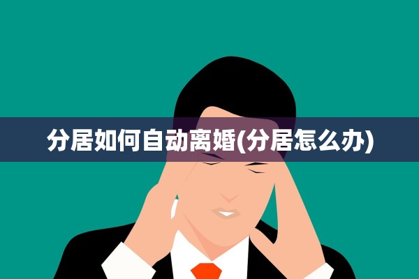 分居如何自动离婚(分居怎么办)