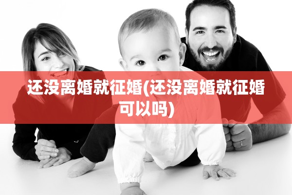 还没离婚就征婚(还没离婚就征婚可以吗)