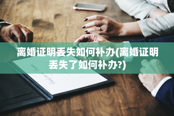 离婚证明丢失如何补办(离婚证明丢失了如何补办?)
